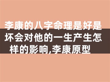 李康的八字命理是好是坏会对他的一生产生怎样的影响,李康原型