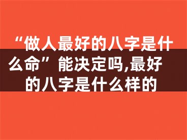 “做人最好的八字是什么命”能决定吗,最好的八字是什么样的