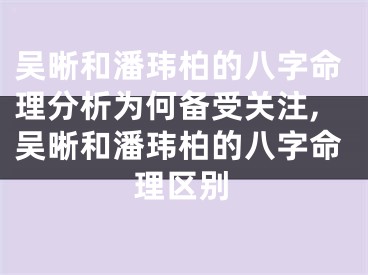 吴晰和潘玮柏的八字命理分析为何备受关注,吴晰和潘玮柏的八字命理区别