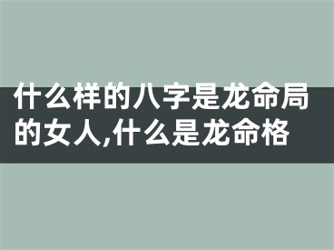 什么样的八字是龙命局的女人,什么是龙命格