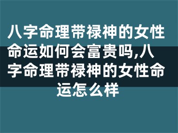 八字命理带禄神的女性命运如何会富贵吗,八字命理带禄神的女性命运怎么样
