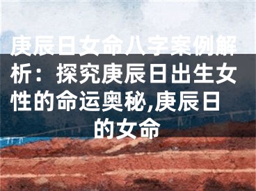 庚辰日女命八字案例解析：探究庚辰日出生女性的命运奥秘,庚辰日的女命