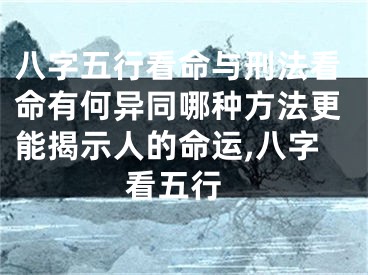 八字五行看命与刑法看命有何异同哪种方法更能揭示人的命运,八字 看五行