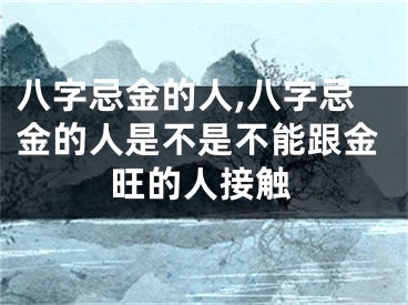 八字忌金的人,八字忌金的人是不是不能跟金旺的人接触