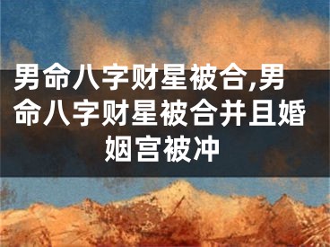男命八字财星被合,男命八字财星被合并且婚姻宫被冲