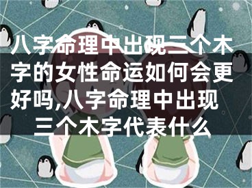 八字命理中出现三个木字的女性命运如何会更好吗,八字命理中出现三个木字代表什么