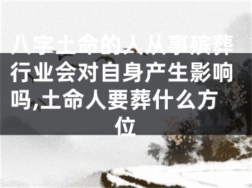 八字土命的人从事殡葬行业会对自身产生影响吗,土命人要葬什么方位