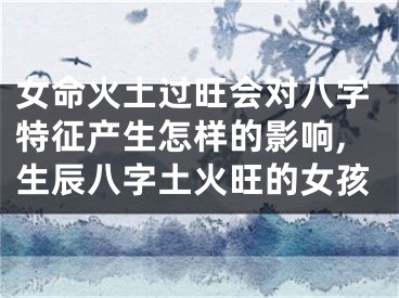 女命火土过旺会对八字特征产生怎样的影响,生辰八字土火旺的女孩