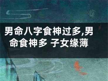 男命八字食神过多,男命食神多 子女缘薄