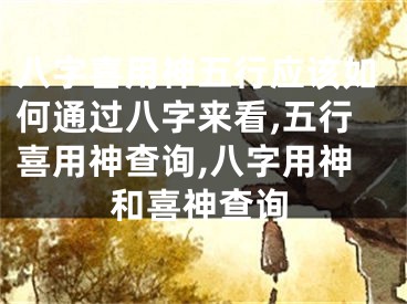八字喜用神五行应该如何通过八字来看,五行喜用神查询,八字用神和喜神查询