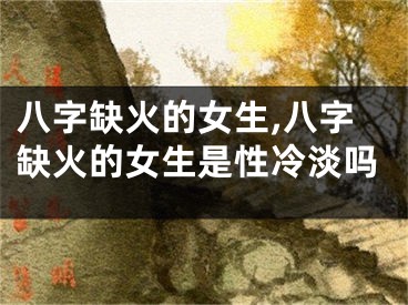 八字缺火的女生,八字缺火的女生是性冷淡吗