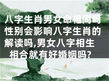 八字生肖男女命相同吗性别会影响八字生肖的解读吗,男女八字相生相合就有好婚姻吗?