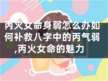丙火女命身弱怎么办如何补救八字中的丙气弱,丙火女命的魅力