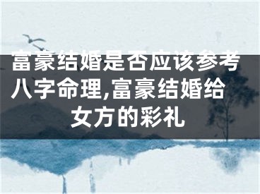 富豪结婚是否应该参考八字命理,富豪结婚给女方的彩礼