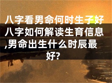 八字看男命何时生子好八字如何解读生育信息,男命出生什么时辰最好?