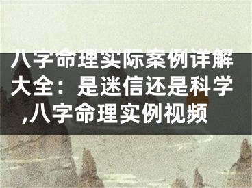 八字命理实际案例详解大全：是迷信还是科学,八字命理实例视频