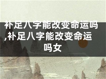 补足八字能改变命运吗,补足八字能改变命运吗女
