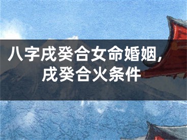 八字戌癸合女命婚姻,戌癸合火条件
