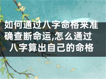 如何通过八字命格来准确查断命运,怎么通过八字算出自己的命格