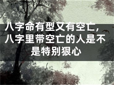 八字命有型又有空亡,八字里带空亡的人是不是特别狠心