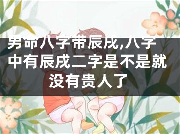 男命八字带辰戌,八字中有辰戌二字是不是就没有贵人了