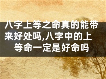 八字上等之命真的能带来好处吗,八字中的上等命一定是好命吗