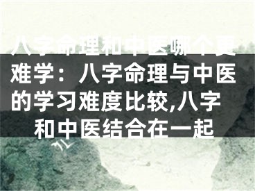 八字命理和中医哪个更难学：八字命理与中医的学习难度比较,八字和中医结合在一起