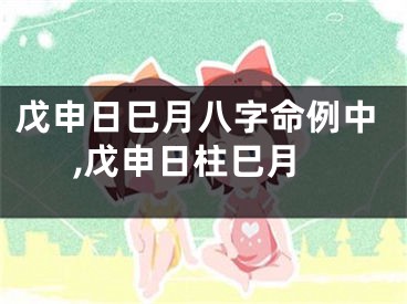 戊申日巳月八字命例中,戊申日柱巳月