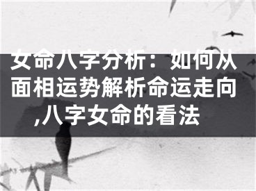 女命八字分析：如何从面相运势解析命运走向,八字女命的看法