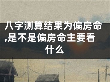 八字测算结果为偏房命,是不是偏房命主要看什么