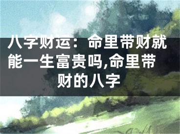 八字财运：命里带财就能一生富贵吗,命里带财的八字