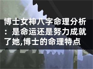 博士女神八字命理分析：是命运还是努力成就了她,博士的命理特点