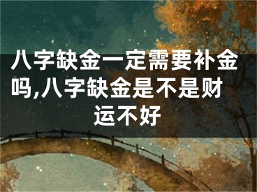 八字缺金一定需要补金吗,八字缺金是不是财运不好