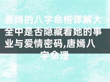 唐嫣的八字命格详解大全中是否隐藏着她的事业与爱情密码,唐嫣八字命理