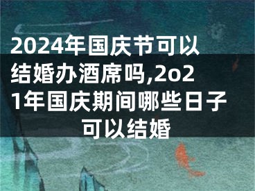 2024年国庆节可以结婚办酒席吗,2o21年国庆期间哪些日子可以结婚