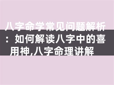 八字命学常见问题解析：如何解读八字中的喜用神,八字命理讲解