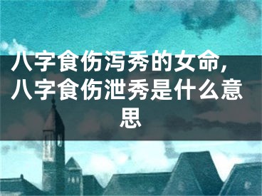 八字食伤泻秀的女命,八字食伤泄秀是什么意思