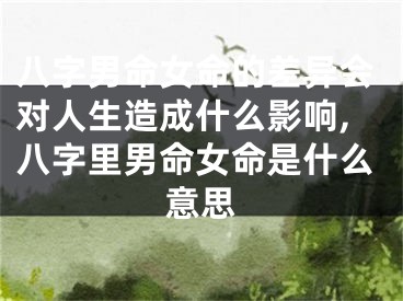 八字男命女命的差异会对人生造成什么影响,八字里男命女命是什么意思