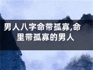 男人八字命带孤寡,命里带孤寡的男人