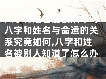 八字和姓名能被改命吗八字和姓名与命运的关系究竟如何,八字和姓名被别人知道了怎么办