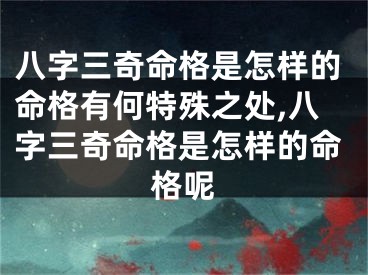 八字三奇命格是怎样的命格有何特殊之处,八字三奇命格是怎样的命格呢