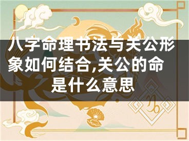 八字命理书法与关公形象如何结合,关公的命是什么意思