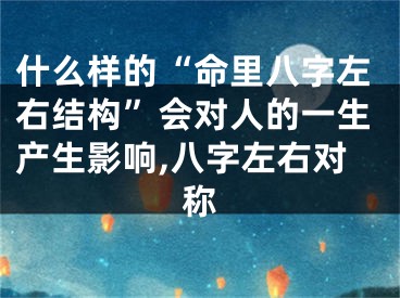 什么样的“命里八字左右结构”会对人的一生产生影响,八字左右对称