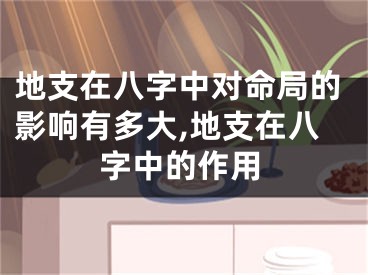 地支在八字中对命局的影响有多大,地支在八字中的作用