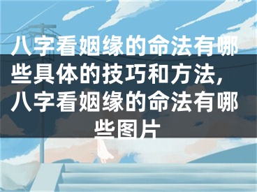 八字看姻缘的命法有哪些具体的技巧和方法,八字看姻缘的命法有哪些图片