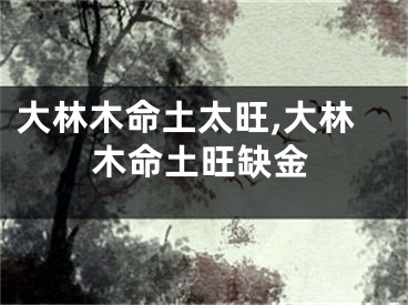 大林木命土太旺,大林木命土旺缺金