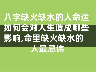 八字缺火缺水的人命运如何会对人生造成哪些影响,命里缺火缺水的人最忌讳