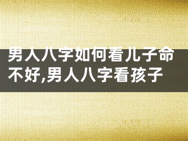 男人八字如何看儿子命不好,男人八字看孩子