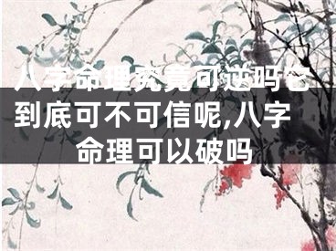 八字命理究竟可逆吗它到底可不可信呢,八字命理可以破吗