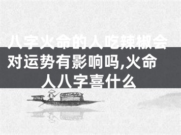 八字火命的人吃辣椒会对运势有影响吗,火命人八字喜什么